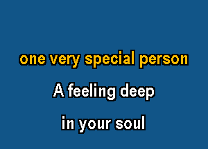 one very special person

A feeling deep

in your soul