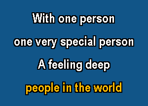 With one person
one very special person

A feeling deep

people in the world
