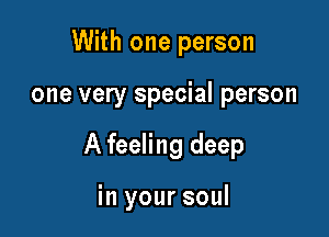 With one person
one very special person

A feeling deep

in your soul