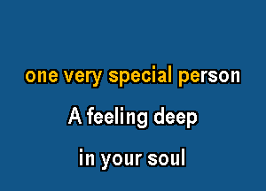 one very special person

A feeling deep

in your soul