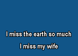 I miss the earth so much

I miss my wife