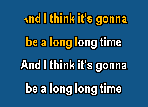 and I think it's gonna

be a long long time

And I think it's gonna

be a long long time