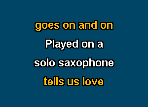 goes on and on

Played on a
solo saxophone

tells us love