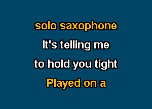 solo saxophone

It's telling me

to hold you tight

Played on a