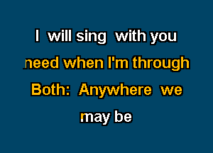 I will sing with you

need when I'm through

Bothz Anywhere we

may be