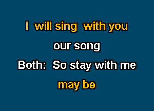 I will sing with you

oursong

Bothz So stay with me

may be