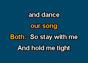 and dance

oursong

Bothz So stay with me
And hold me tight