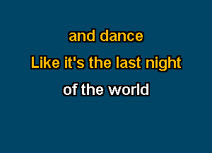 and dance
Like it's the last night

of the world