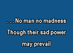 ...No man no madness

Though their sad power

may prevail