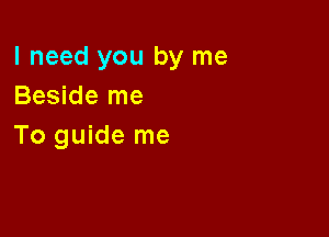I need you by me
Beside me

To guide me