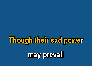 Though their sad power

may prevail