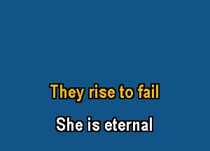 They rise to fail

She is eternal