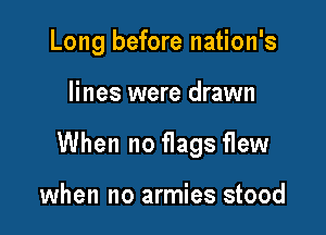 Long before nation's

lines were drawn

When no flags flew

when no armies stood