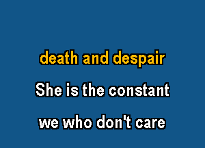 death and despair

She is the constant

we who don't care