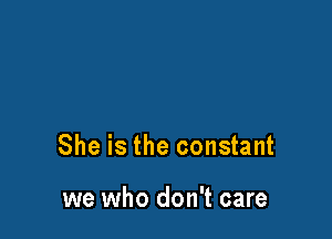 She is the constant

we who don't care