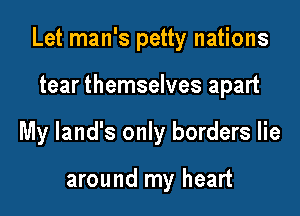 Let man's petty nations

tear themselves apart

My land's only borders lie

around my heart
