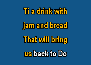 Ti a drink with

jam and bread

That will bring

us back to Do