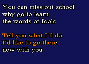 You can miss out school
why go to learn
the words of fools

Tell you what I'll do
I'd like to go there
now with you