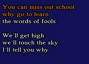 You can miss out school
why go to learn
the words of fools

XVe'll get high
we'll touch the sky
I'll tell you why