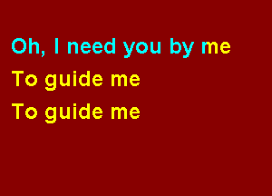 Oh, I need you by me
To guide me

To guide me