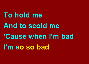 To hold me
And to scold me

'Cause when I'm bad
I'm so so bad