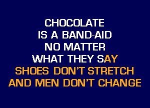 CHOCOLATE
IS A BAND-AID
NO MATTER
WHAT THEY SAY
SHOES DON'T STRETCH
AND MEN DON'T CHANGE
