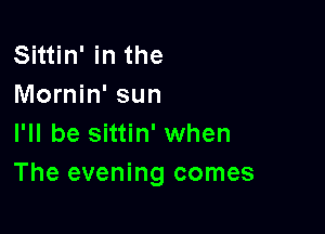 Sittin' in the
Mornin' sun
I'll be Sittin' when

The evening comes