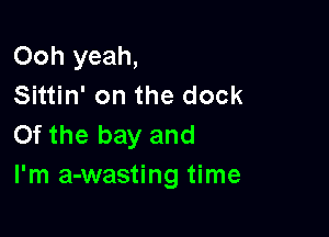 Ooh yeah,
Sittin' on the dock

Of the bay and
I'm a-wasting time