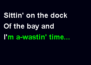 Sittin' on the dock
0f the bay and

I'm a-wastin' time...