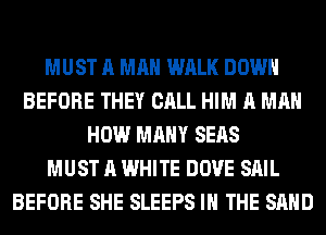 MUST A MAN WALK DOWN
BEFORE THEY CALL HIM A MAN
HOW MANY SEAS
MUST A WHITE DOVE SAIL
BEFORE SHE SLEEPS IN THE SAND