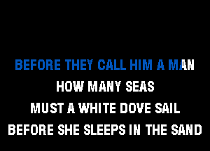BEFORE THEY CALL HIM A MAN
HOW MANY SEAS
MUST A WHITE DOVE SAIL
BEFORE SHE SLEEPS IN THE SAND