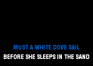 MUST A WHITE DOVE SAIL
BEFORE SHE SLEEPS IN THE SAND