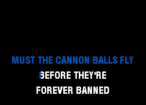 MUST THE CANNON BALLS FLY
BEFORE THEY'RE
FOREVER BANNED