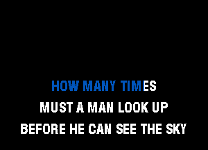HOW MANY TIMES
MUST A MAN LOOK UP
BEFORE HE CAN SEE THE SKY