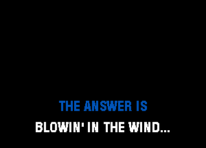 THE ANSWER IS
BLOWIN' IN THE WIND...