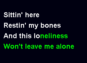 Sittin' here
Restin' my bones

And this loneliness
Won't leave me alone