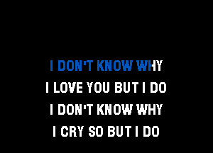 I DON'T KNOW WHY

I LOVE YOU BUTI DO
I DON'T KNOW WHY
ICRY SO BUTI DO