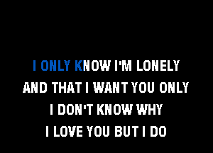 I ONLY KNOW I'M LONELY
MID THAT I WANT YOU ONLY
I DON'T KNOW WHY
I LOVE YOU BUTI DO