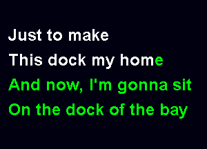 Just to make
This dock my home

And now, I'm gonna sit
On the dock of the bay