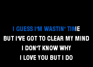 I GUESS I'M WASTIH' TIME
BUT I'VE GOT TO CLEAR MY MIND
I DON'T KNOW WHY
I LOVE YOU BUTI DO