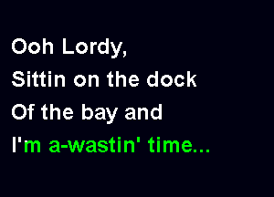 Ooh Lordy,
Sittin on the dock

Of the bay and
I'm a-wastin' time...