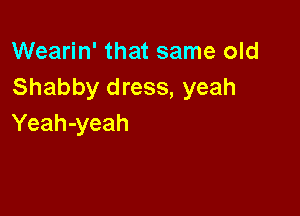 Wearin' that same old
Shabby dress, yeah

Yeah-yeah
