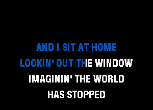 AND I SIT AT HOME

LOOKIN' OUT THE WINDOW
IMAGIHIH' THE WORLD
HAS STOPPED