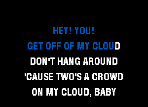 HEY! YOU!
GET OFF OF MY CLOUD
DON'T HANG AROUND
'CAU SE TWD'S A CROWD

OH MY CLOUD, BABY I