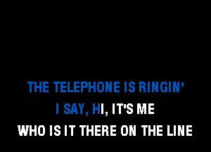 THE TELEPHONE IS RIHGIH'
I SAY, HI, IT'S ME
WHO IS IT THERE ON THE LINE