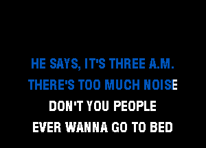 HE SAYS, IT'S THREE AM.
THERE'S TOO MUCH NOISE
DON'T YOU PEOPLE
EVER WANNA GO TO BED
