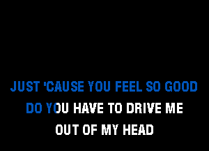 JUST 'CAUSE YOU FEEL SO GOOD
DO YOU HAVE TO DRIVE ME
OUT OF MY HEAD