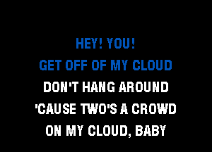 HEY! YOU!
GET OFF OF MY CLOUD
DON'T HANG AROUND
'CAU SE TWD'S A CROWD

OH MY CLOUD, BABY I