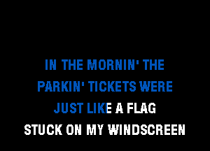IN THE MORHIH' THE
PARKIH' TICKETS WERE
JUST LIKE A FLAG
STUCK OH MY WINDSCREEH