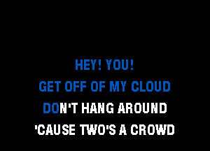 HEY! YOU!

GET OFF OF MY CLOUD
DON'T HANG AROUND
'CAU SE TWO'S A CROWD